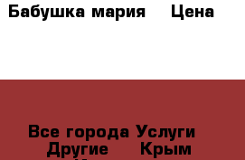 Бабушка мария  › Цена ­ 500 - Все города Услуги » Другие   . Крым,Инкерман